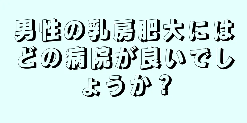 男性の乳房肥大にはどの病院が良いでしょうか？