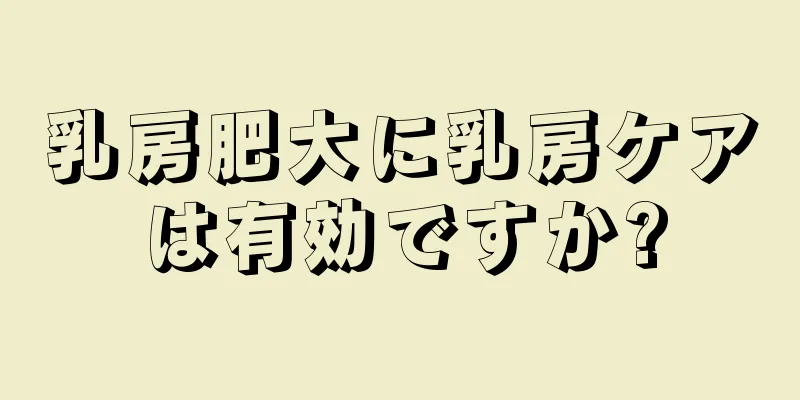 乳房肥大に乳房ケアは有効ですか?