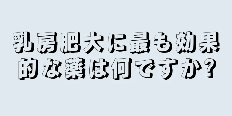 乳房肥大に最も効果的な薬は何ですか?