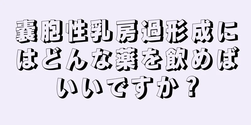 嚢胞性乳房過形成にはどんな薬を飲めばいいですか？