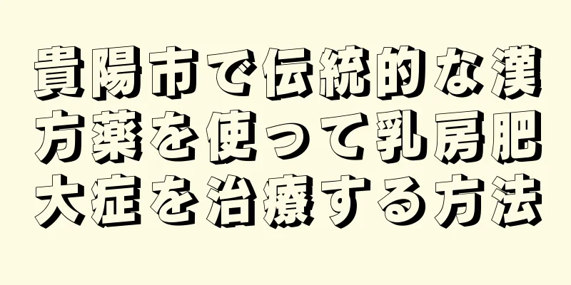 貴陽市で伝統的な漢方薬を使って乳房肥大症を治療する方法