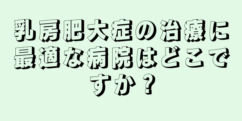 乳房肥大症の治療に最適な病院はどこですか？