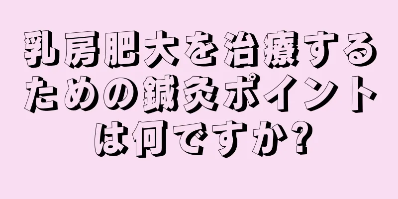 乳房肥大を治療するための鍼灸ポイントは何ですか?