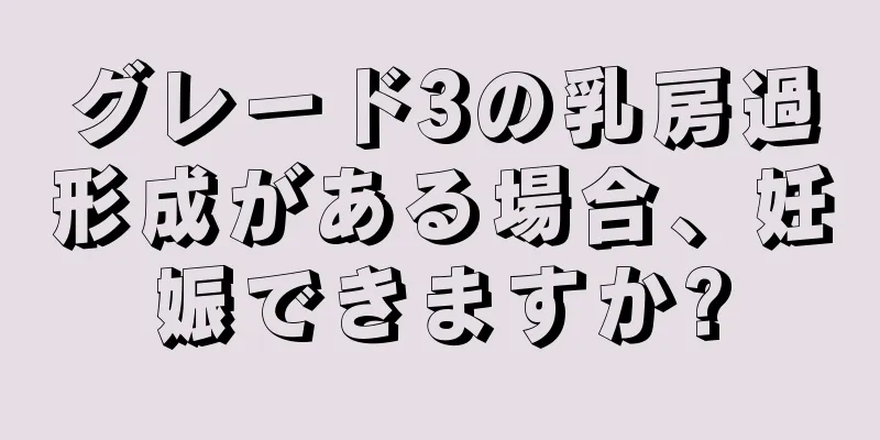 グレード3の乳房過形成がある場合、妊娠できますか?