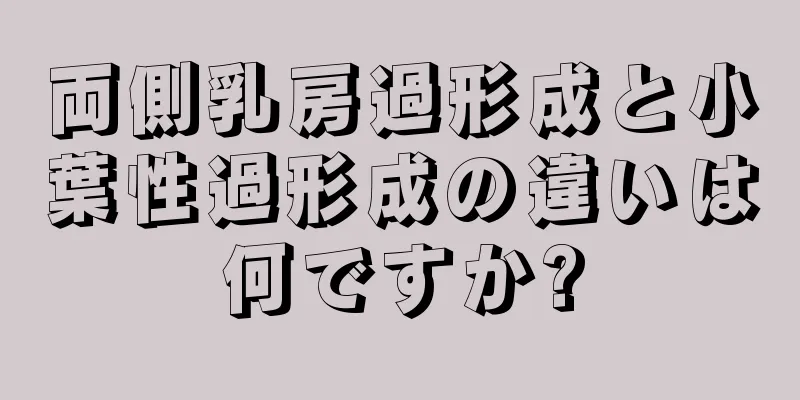 両側乳房過形成と小葉性過形成の違いは何ですか?
