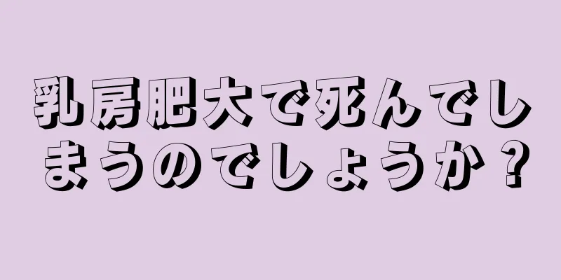 乳房肥大で死んでしまうのでしょうか？
