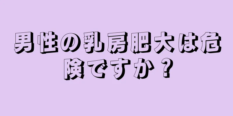 男性の乳房肥大は危険ですか？