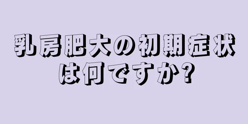 乳房肥大の初期症状は何ですか?