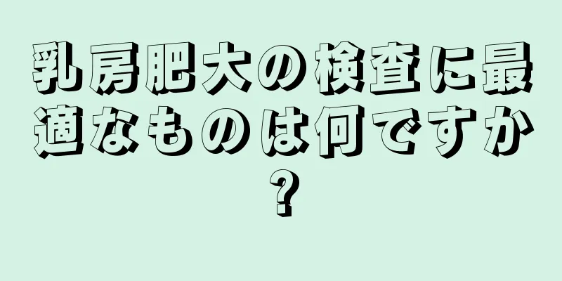 乳房肥大の検査に最適なものは何ですか?