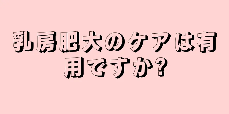 乳房肥大のケアは有用ですか?
