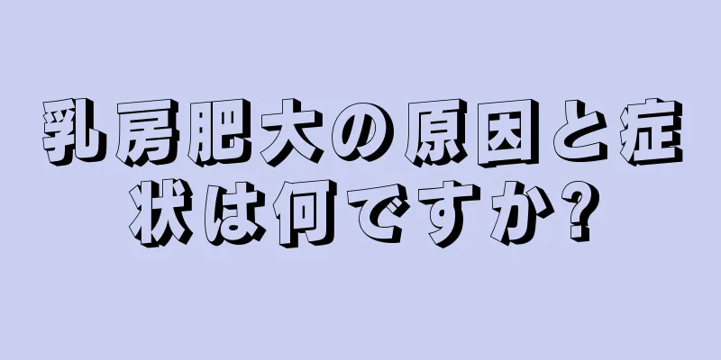 乳房肥大の原因と症状は何ですか?