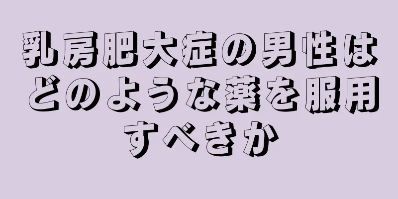 乳房肥大症の男性はどのような薬を服用すべきか