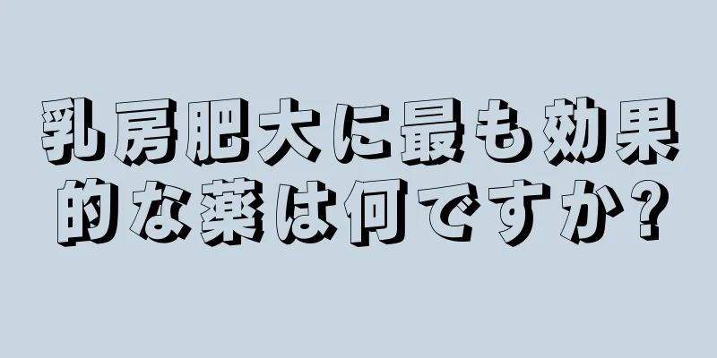 乳房肥大に最も効果的な薬は何ですか?
