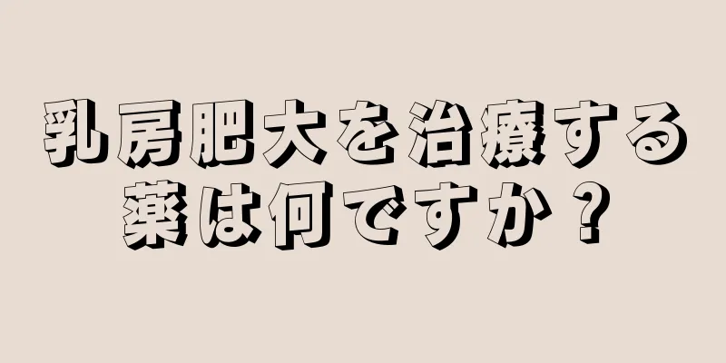 乳房肥大を治療する薬は何ですか？