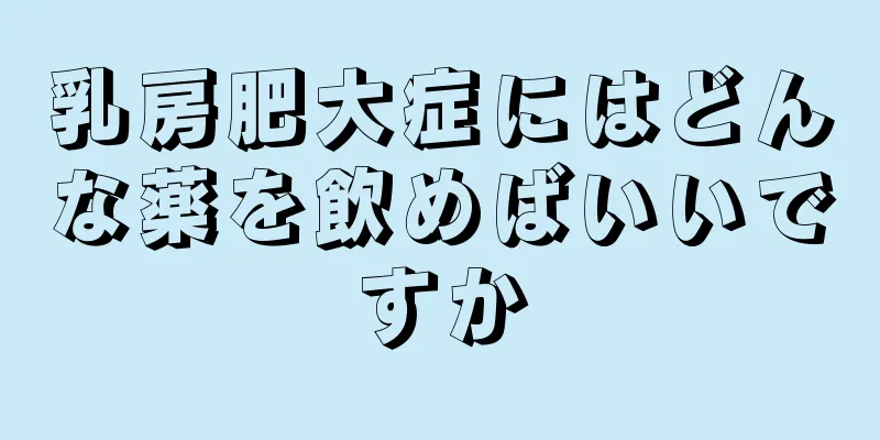 乳房肥大症にはどんな薬を飲めばいいですか