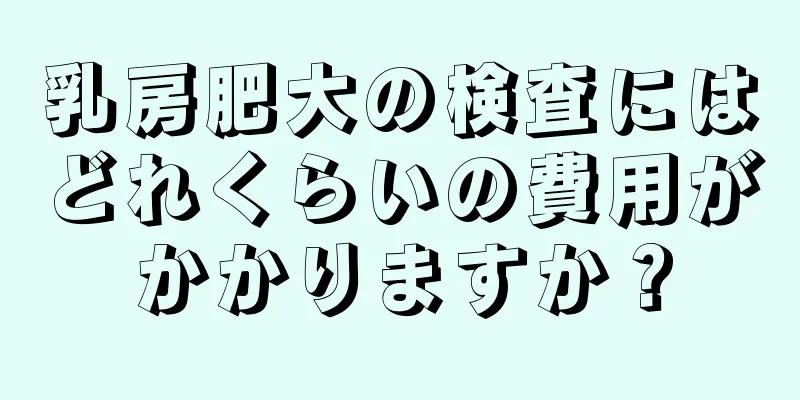 乳房肥大の検査にはどれくらいの費用がかかりますか？