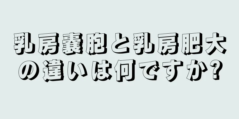 乳房嚢胞と乳房肥大の違いは何ですか?