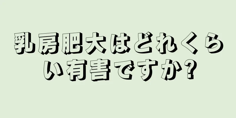 乳房肥大はどれくらい有害ですか?
