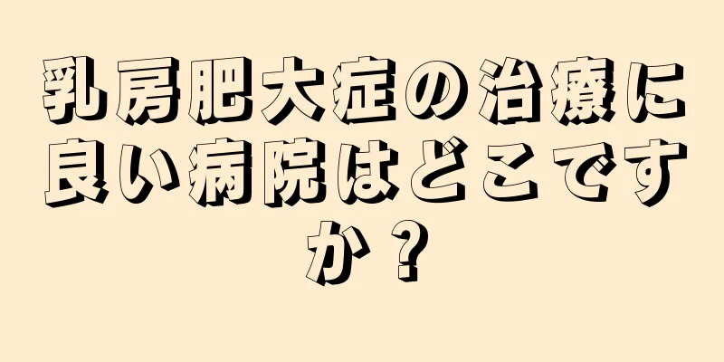 乳房肥大症の治療に良い病院はどこですか？