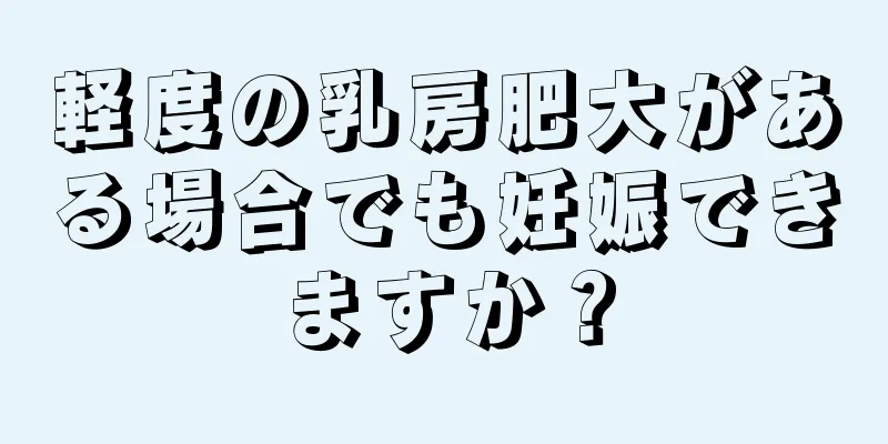 軽度の乳房肥大がある場合でも妊娠できますか？