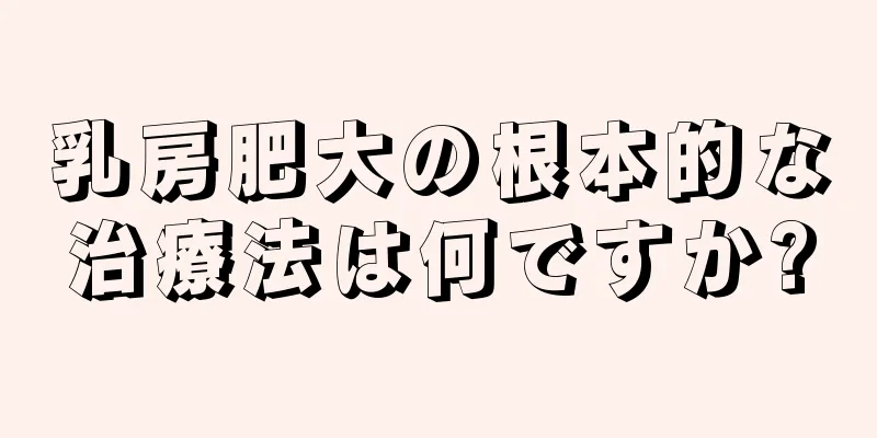 乳房肥大の根本的な治療法は何ですか?