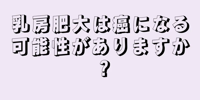 乳房肥大は癌になる可能性がありますか？