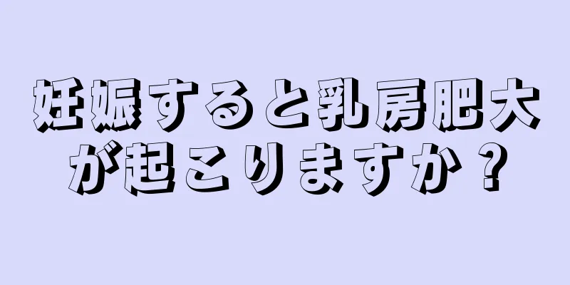 妊娠すると乳房肥大が起こりますか？