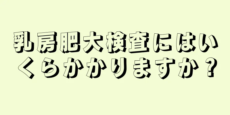 乳房肥大検査にはいくらかかりますか？