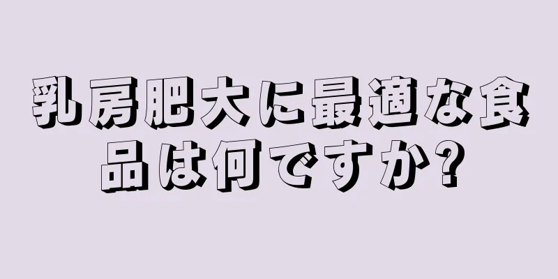 乳房肥大に最適な食品は何ですか?
