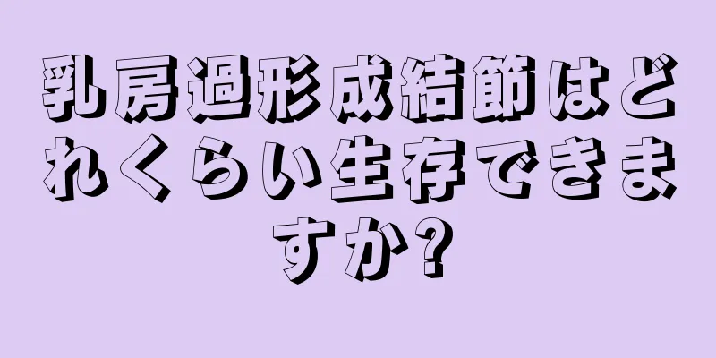 乳房過形成結節はどれくらい生存できますか?