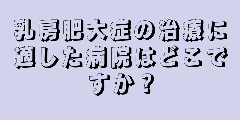 乳房肥大症の治療に適した病院はどこですか？
