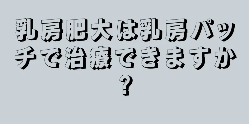 乳房肥大は乳房パッチで治療できますか?