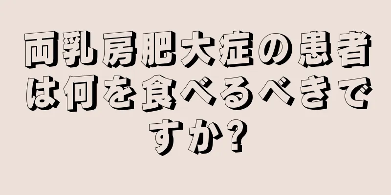 両乳房肥大症の患者は何を食べるべきですか?