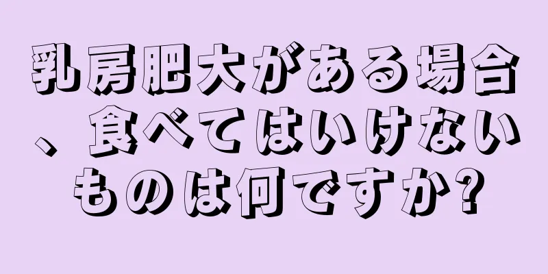 乳房肥大がある場合、食べてはいけないものは何ですか?