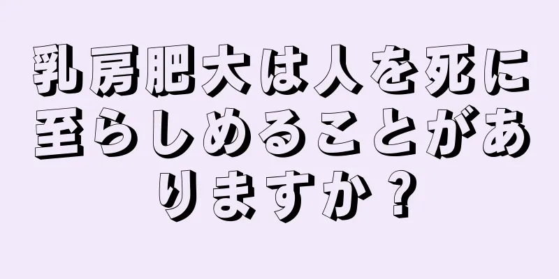乳房肥大は人を死に至らしめることがありますか？