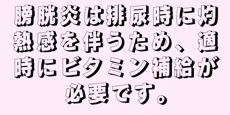 膀胱炎は排尿時に灼熱感を伴うため、適時にビタミン補給が必要です。