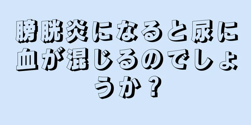 膀胱炎になると尿に血が混じるのでしょうか？