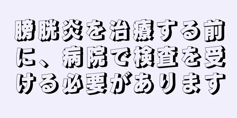 膀胱炎を治療する前に、病院で検査を受ける必要があります