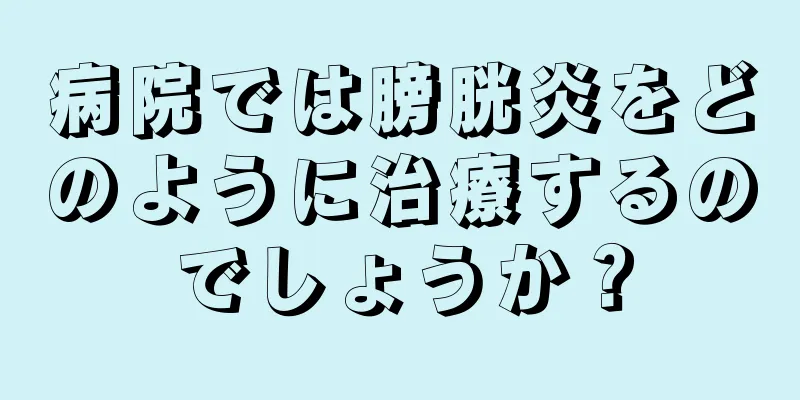 病院では膀胱炎をどのように治療するのでしょうか？