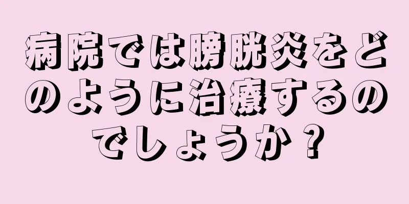 病院では膀胱炎をどのように治療するのでしょうか？