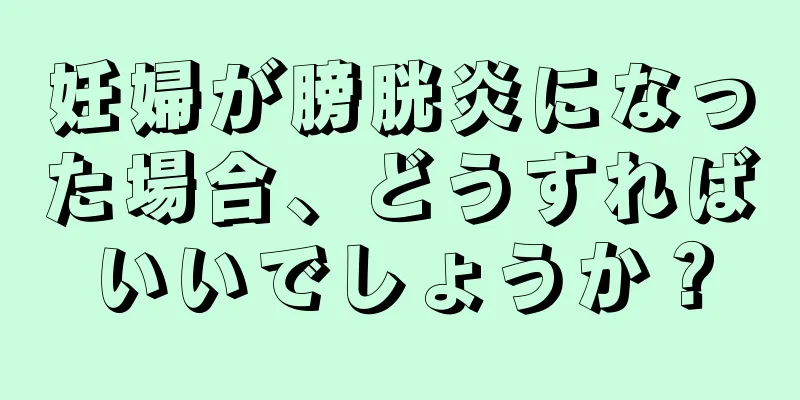 妊婦が膀胱炎になった場合、どうすればいいでしょうか？