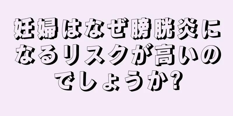 妊婦はなぜ膀胱炎になるリスクが高いのでしょうか?