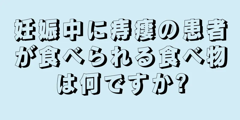 妊娠中に痔瘻の患者が食べられる食べ物は何ですか?