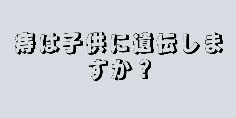 痔は子供に遺伝しますか？