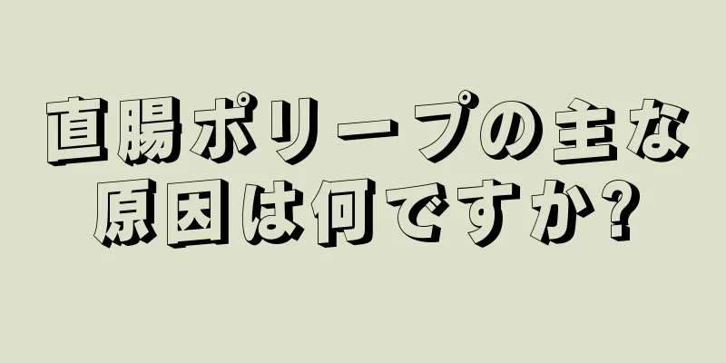 直腸ポリープの主な原因は何ですか?