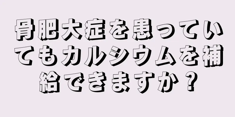 骨肥大症を患っていてもカルシウムを補給できますか？
