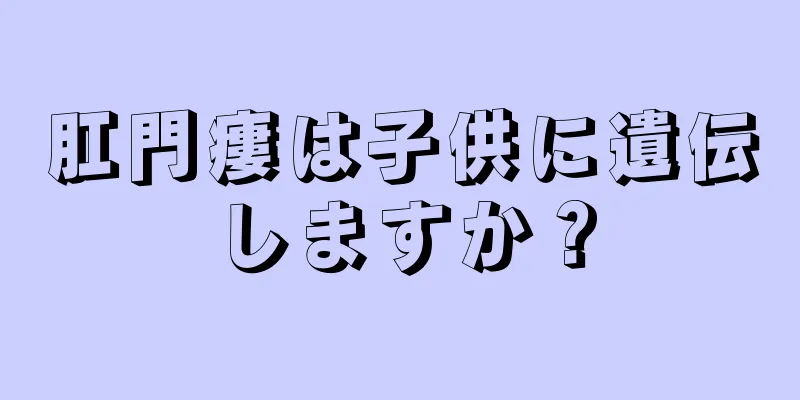 肛門瘻は子供に遺伝しますか？