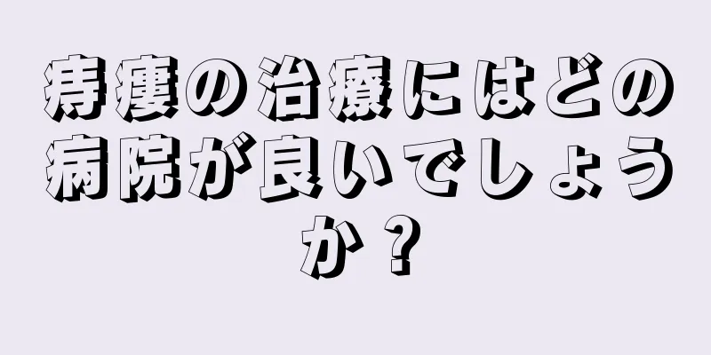 痔瘻の治療にはどの病院が良いでしょうか？
