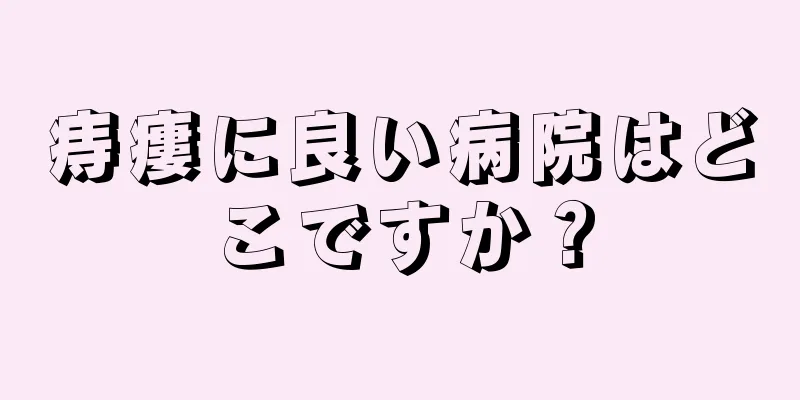 痔瘻に良い病院はどこですか？