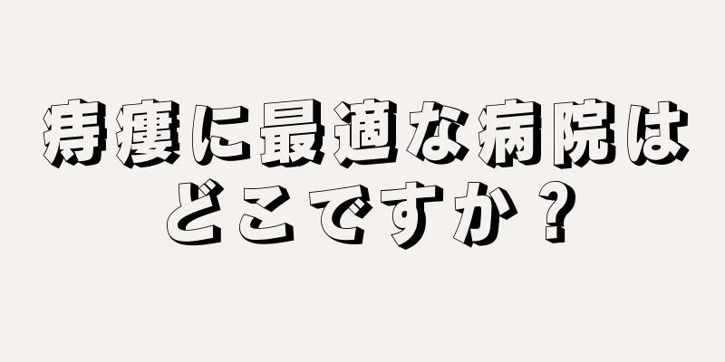痔瘻に最適な病院はどこですか？